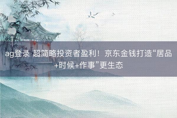 ag登录 超简略投资者盈利!京东金钱打造“居品+时候+作事”更生态
