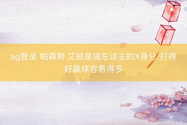 ag登录 帕森斯:艾顿是湖东谈主的X身分 打得好赢球容易得多