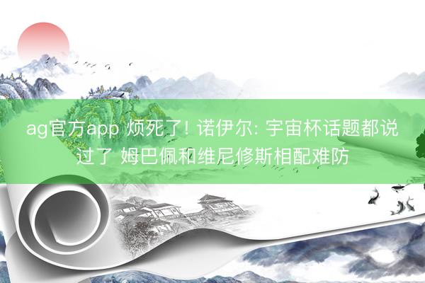 ag官方app 烦死了! 诺伊尔: 宇宙杯话题都说过了 姆巴佩和维尼修斯相配难防