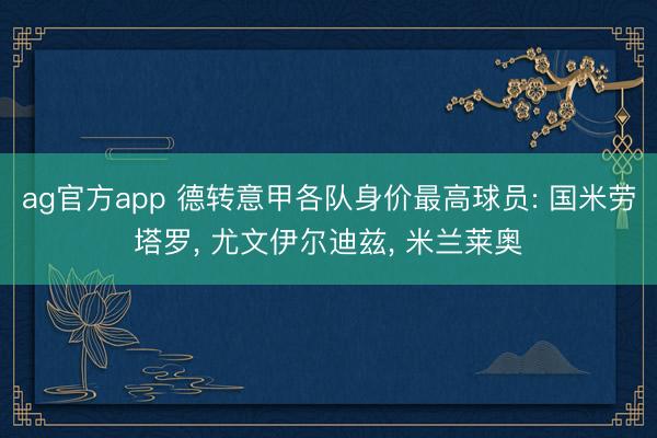 ag官方app 德转意甲各队身价最高球员: 国米劳塔罗, 尤文伊尔迪兹, 米兰莱奥