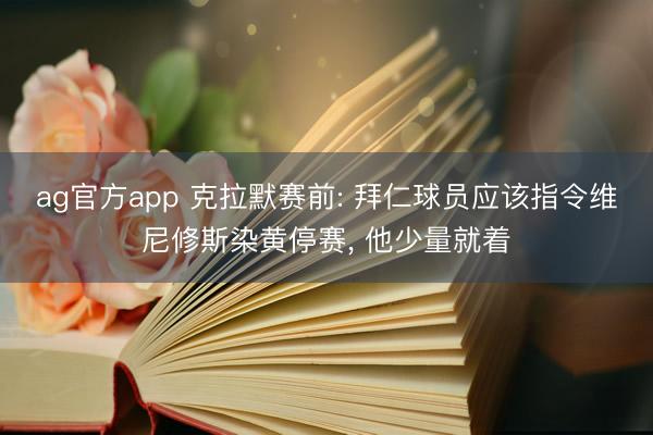 ag官方app 克拉默赛前: 拜仁球员应该指令维尼修斯染黄停赛， 他少量就着