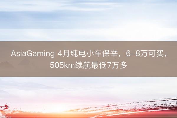 AsiaGaming 4月纯电小车保举，6-8万可买，505km续航最低7万多