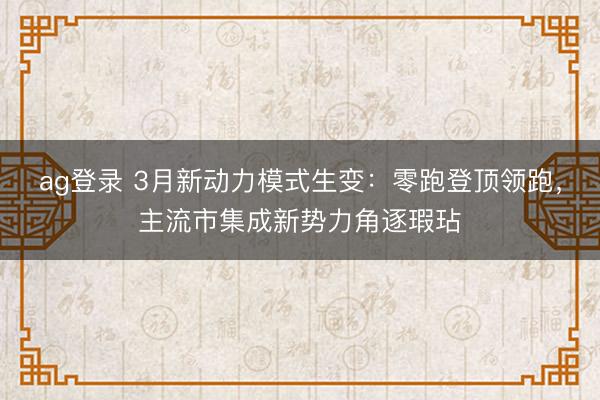 ag登录 3月新动力模式生变:零跑登顶领跑,主流市集成新势力角逐瑕玷