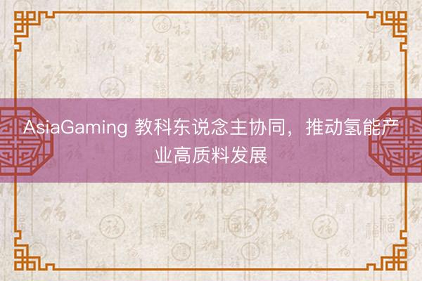 AsiaGaming 教科东说念主协同,推动氢能产业高质料发展
