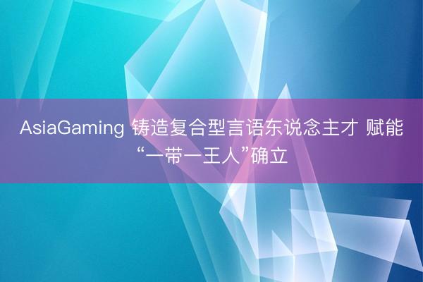 AsiaGaming 铸造复合型言语东说念主才 赋能“一带一王人”确立