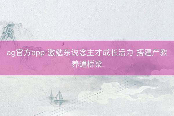 ag官方app 激勉东说念主才成长活力 搭建产教养通桥梁