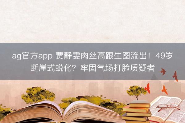 ag官方app 贾静雯肉丝高跟生图流出！49岁断崖式蜕化？牢固气场打脸质疑者