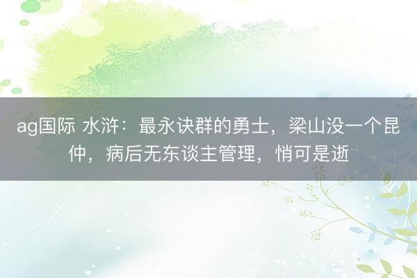 ag国际 水浒：最永诀群的勇士，梁山没一个昆仲，病后无东谈主管理，悄可是逝