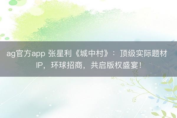 ag官方app 张星利《城中村》：顶级实际题材 IP，环球招商，共启版权盛宴！