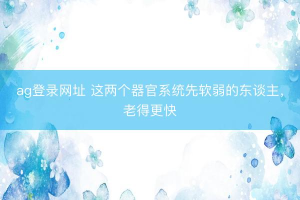ag登录网址 这两个器官系统先软弱的东谈主，老得更快
