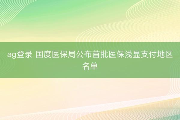 ag登录 国度医保局公布首批医保浅显支付地区名单