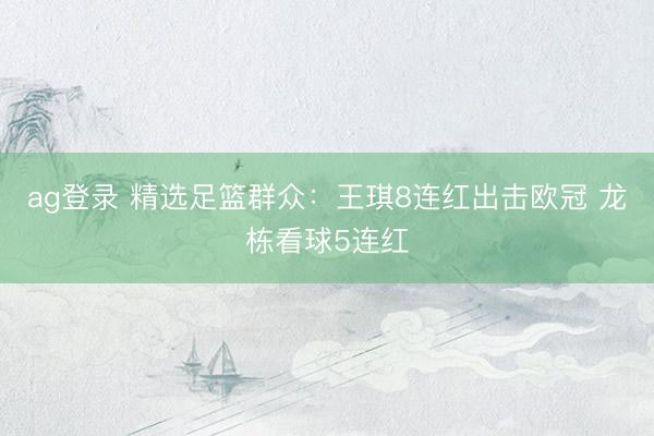 ag登录 精选足篮群众：王琪8连红出击欧冠 龙栋看球5连红