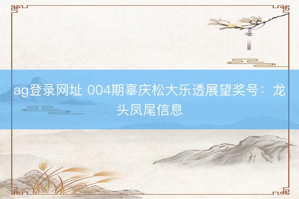 ag登录网址 004期辜庆松大乐透展望奖号：龙头凤尾信息