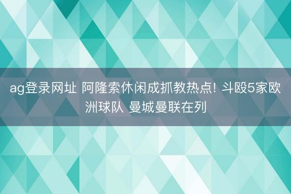 ag登录网址 阿隆索休闲成抓教热点! 斗殴5家欧洲球队 曼城曼联在列