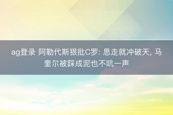 ag登录 阿勒代斯狠批C罗: 思走就冲破天， 马奎尔被踩成泥也不吭一声