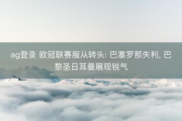 ag登录 欧冠联赛服从转头: 巴塞罗那失利, 巴黎圣日耳曼展现锐气