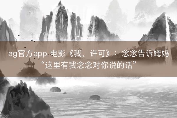 ag官方app 电影《我，许可》：念念告诉姆妈“这里有我念念对你说的话”