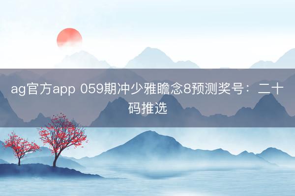 ag官方app 059期冲少雅瞻念8预测奖号：二十码推选
