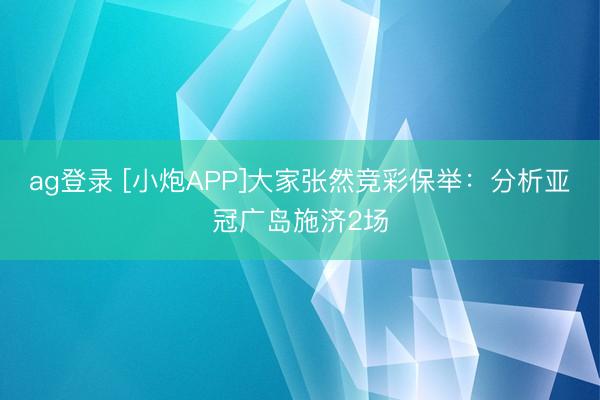 ag登录 [小炮APP]大家张然竞彩保举：分析亚冠广岛施济2场