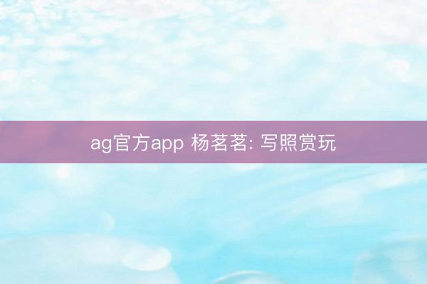ag官方app 杨茗茗: 写照赏玩