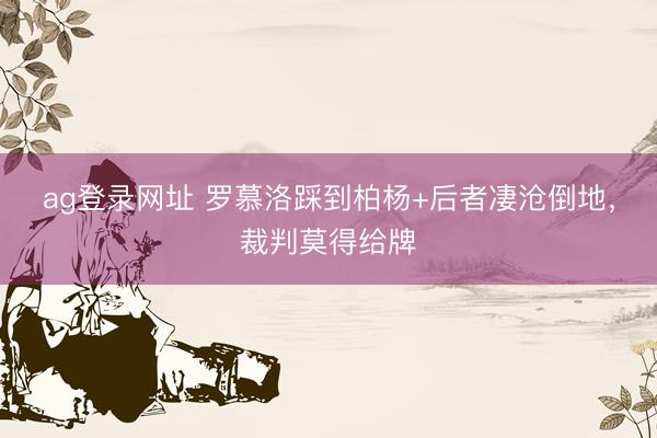 ag登录网址 罗慕洛踩到柏杨+后者凄沧倒地，裁判莫得给牌