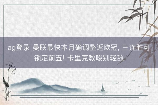 ag登录 曼联最快本月确调整返欧冠, 三连胜可锁定前五! 卡里克教唆别轻敌
