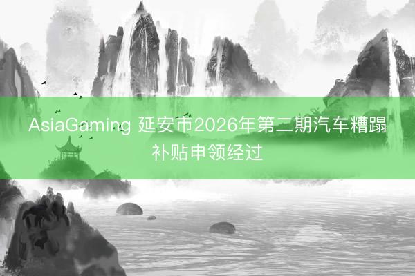 AsiaGaming 延安市2026年第二期汽车糟蹋补贴申领经过