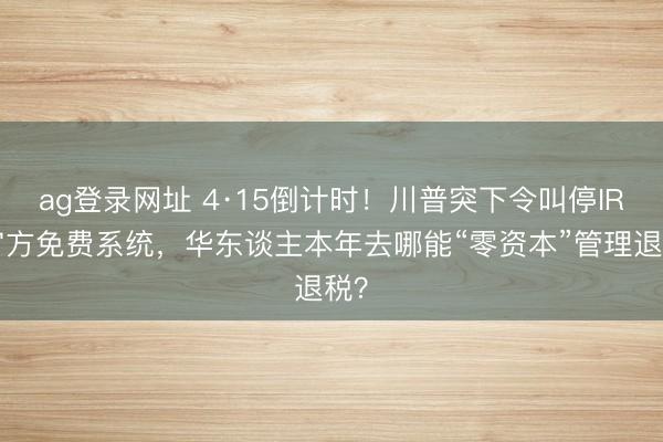 ag登录网址 4·15倒计时！川普突下令叫停IRS官方免费系统，华东谈主本年去哪能“零资本”管理退税？