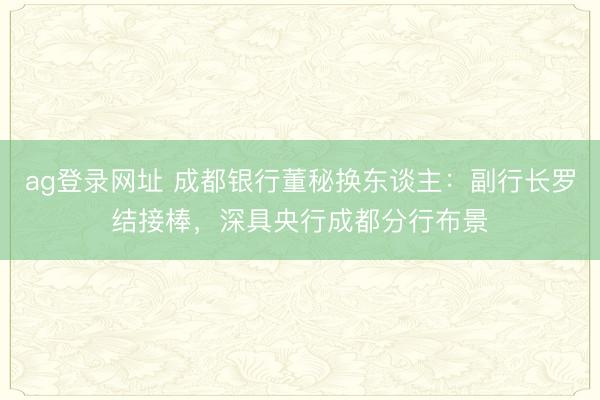 ag登录网址 成都银行董秘换东谈主：副行长罗结接棒，深具央行成都分行布景