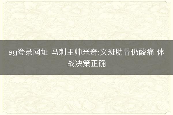 ag登录网址 马刺主帅米奇:文班肋骨仍酸痛 休战决策正确