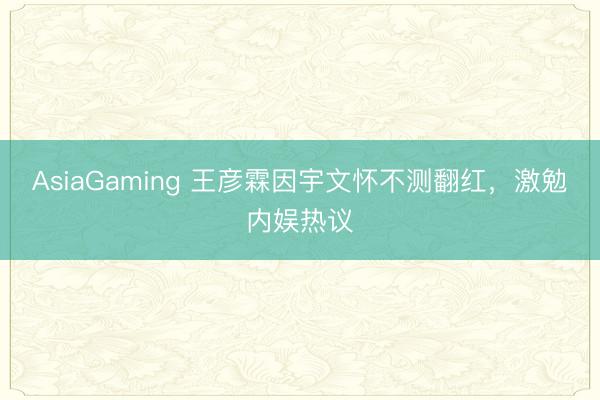 AsiaGaming 王彦霖因宇文怀不测翻红,激勉内娱热议