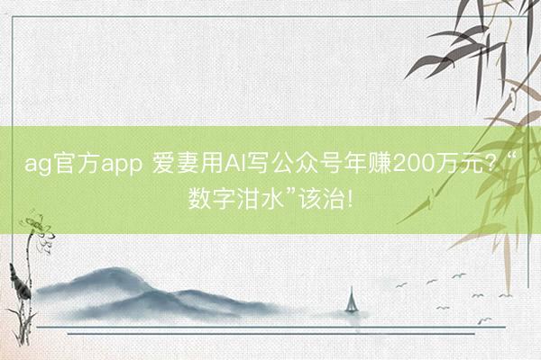ag官方app 爱妻用AI写公众号年赚200万元? “数字泔水”该治!