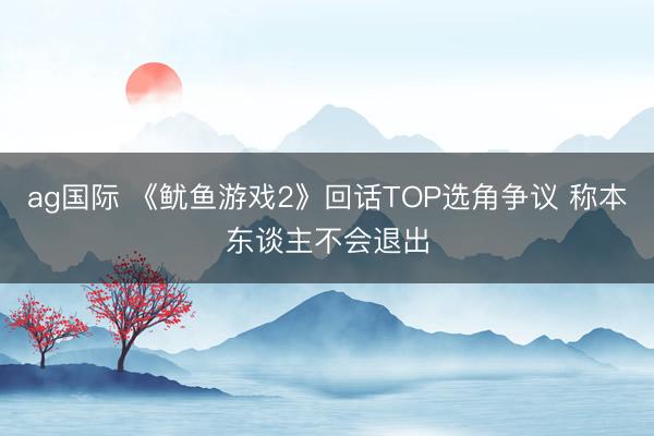 ag国际 《鱿鱼游戏2》回话TOP选角争议 称本东谈主不会退出