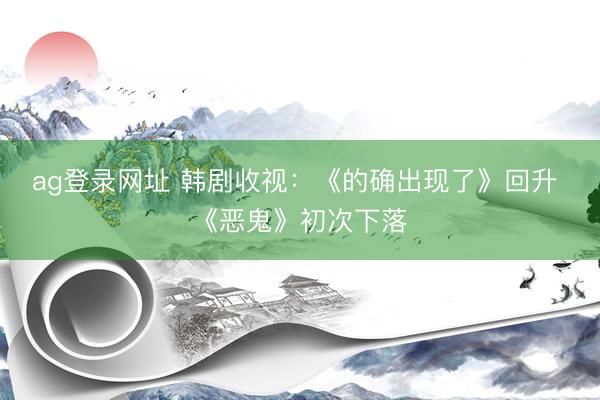 ag登录网址 韩剧收视：《的确出现了》回升 《恶鬼》初次下落