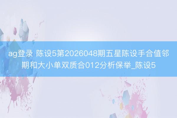 ag登录 陈设5第2026048期五星陈设手合值邻期和大小单双质合012分析保举_陈设5