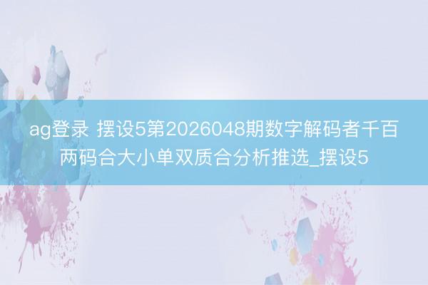 ag登录 摆设5第2026048期数字解码者千百两码合大小单双质合分析推选_摆设5