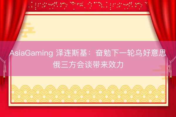 AsiaGaming 泽连斯基:奋勉下一轮乌好意思俄三方会谈带来效力