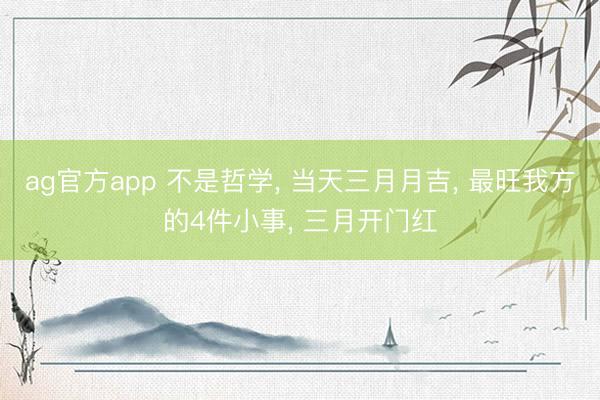 ag官方app 不是哲学， 当天三月月吉， 最旺我方的4件小事， 三月开门红