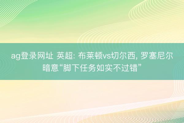 ag登录网址 英超: 布莱顿vs切尔西， 罗塞尼尔暗意“脚下任务如实不过错”