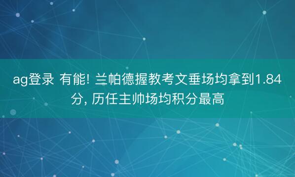 ag登录 有能! 兰帕德握教考文垂场均拿到1.84分， 历任主帅场均积分最高