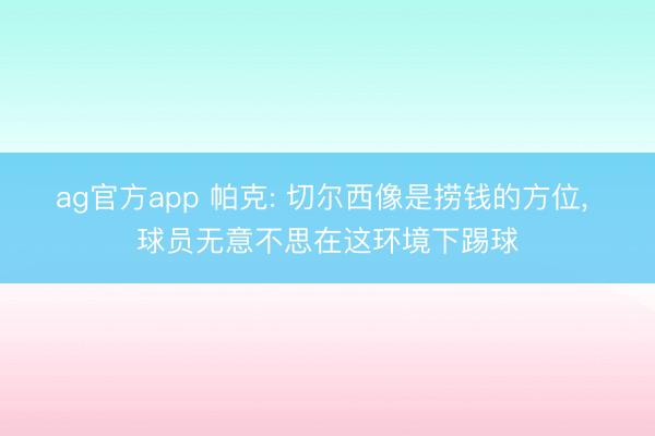 ag官方app 帕克: 切尔西像是捞钱的方位， 球员无意不思在这环境下踢球