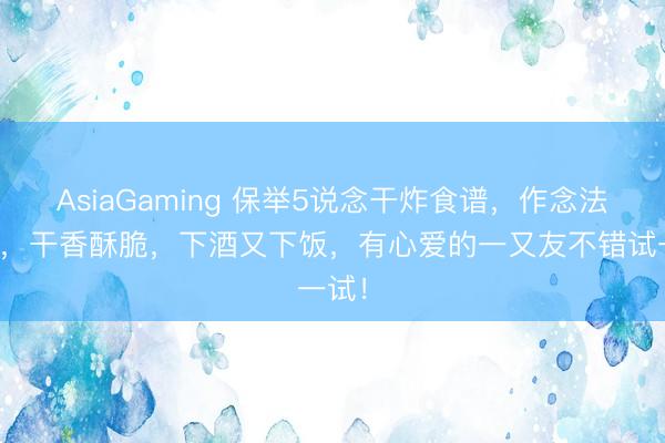 AsiaGaming 保举5说念干炸食谱，作念法简便，干香酥脆，下酒又下饭，有心爱的一又友不错试一试！