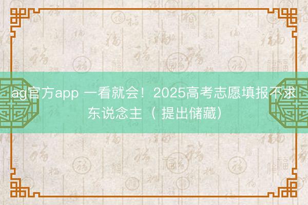 ag官方app 一看就会！2025高考志愿填报不求东说念主（ 提出储藏）