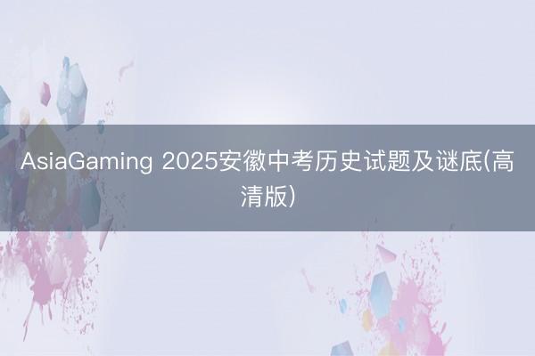 AsiaGaming 2025安徽中考历史试题及谜底(高清版)