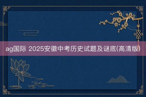 ag国际 2025安徽中考历史试题及谜底(高清版)