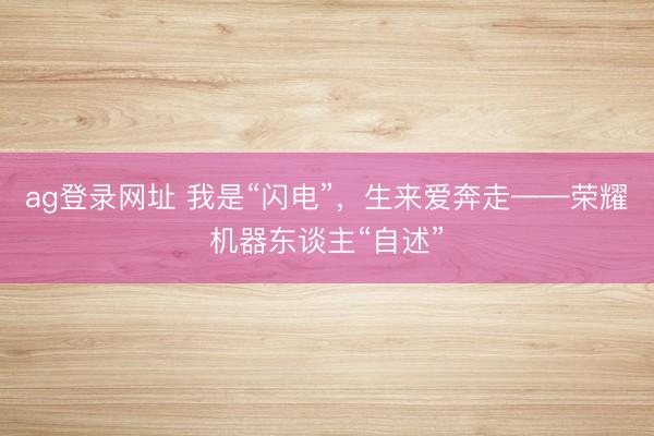 ag登录网址 我是“闪电”，生来爱奔走——荣耀机器东谈主“自述”