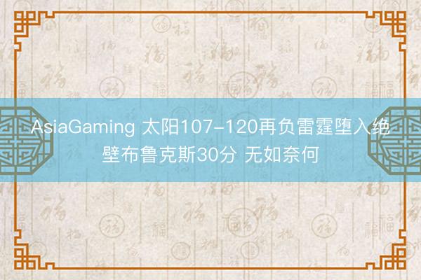 AsiaGaming 太阳107-120再负雷霆堕入绝壁布鲁克斯30分 无如奈何