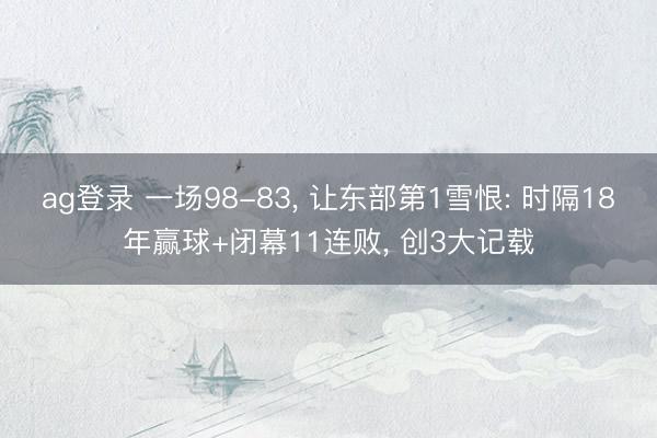 ag登录 一场98-83， 让东部第1雪恨: 时隔18年赢球+闭幕11连败， 创3大记载
