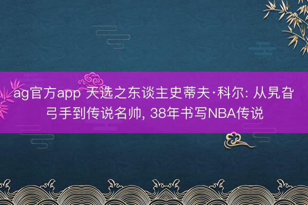 ag官方app 天选之东谈主史蒂夫·科尔: 从旯旮弓手到传说名帅， 38年书写NBA传说