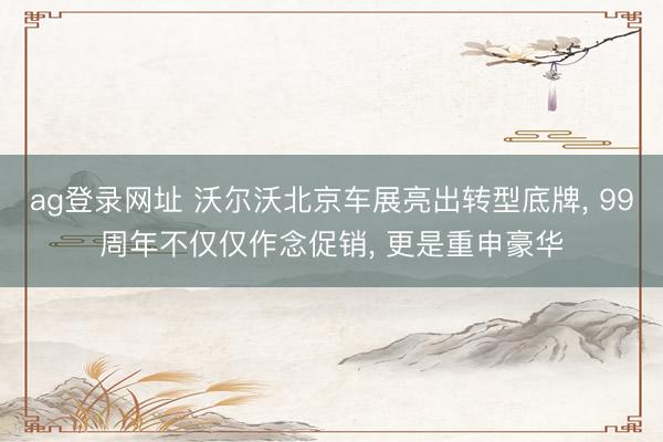 ag登录网址 沃尔沃北京车展亮出转型底牌， 99周年不仅仅作念促销， 更是重申豪华